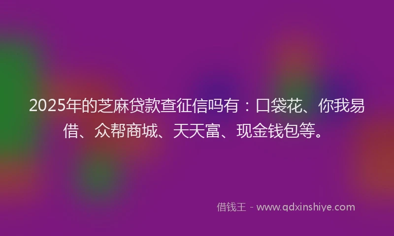 2025年的芝麻贷款查征信吗有:口袋花、你我易借、众帮商城、天天富、现金钱包等。