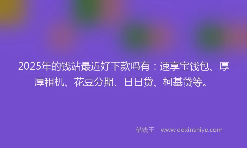 2025年的钱站最近好下款吗有：速享宝钱包、厚厚租机、花豆分期、日日贷、柯基贷等。