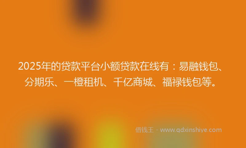2025年的贷款平台小额贷款在线有:易融钱包、分期乐、一橙租机、千亿商城、福禄钱包等。