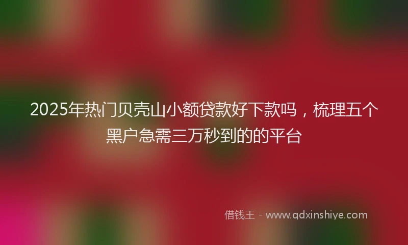 2025年热门贝壳山小额贷款好下款吗，梳理五个黑户急需三万秒到的的平台