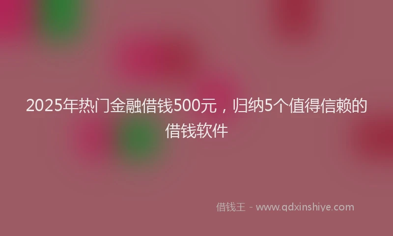 2025年热门金融借钱500元，归纳5个值得信赖的借钱软件