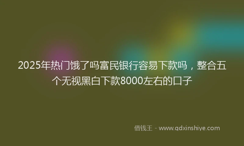 2025年热门饿了吗富民银行容易下款吗，整合五个无视黑白下款8000左右的口子