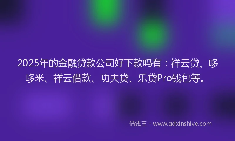 2025年的金融贷款公司好下款吗有:祥云贷、哆哆米、祥云借款、功夫贷、乐贷Pro钱包等。