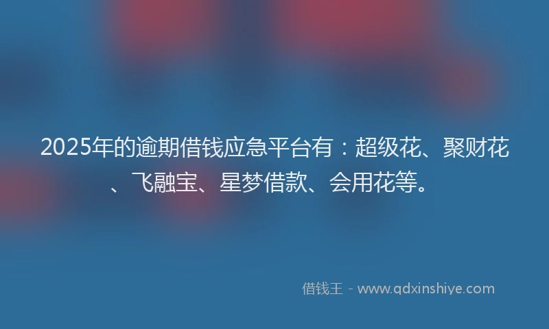 2025年的逾期借钱应急平台有:超级花、聚财花、飞融宝、星梦借款、会用花等。