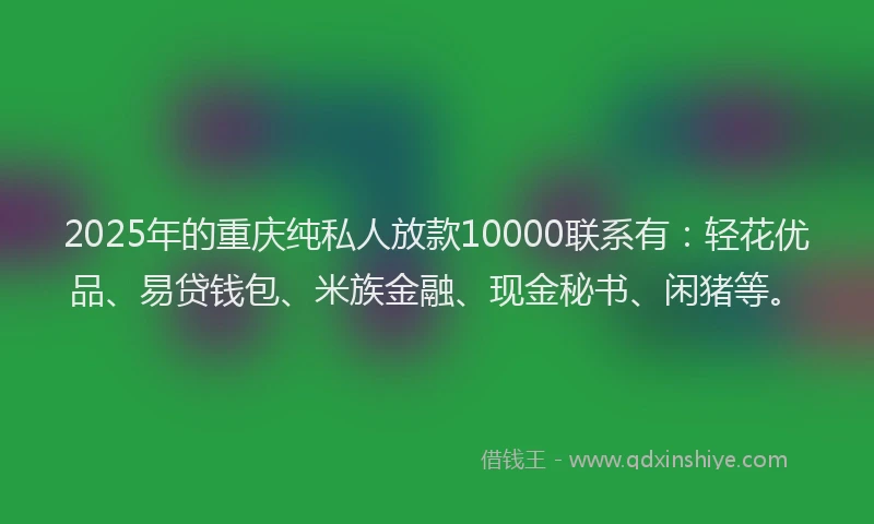 2025年的重庆纯私人放款10000联系有：轻花优品、易贷钱包、米族金融、现金秘书、闲猪等。