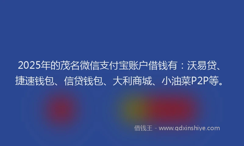 2025年的茂名微信支付宝账户借钱有：沃易贷、捷速钱包、信贷钱包、大利商城、小油菜P2P等。