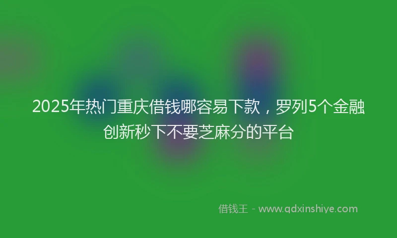 2025年热门重庆借钱哪容易下款，罗列5个金融创新秒下不要芝麻分的平台