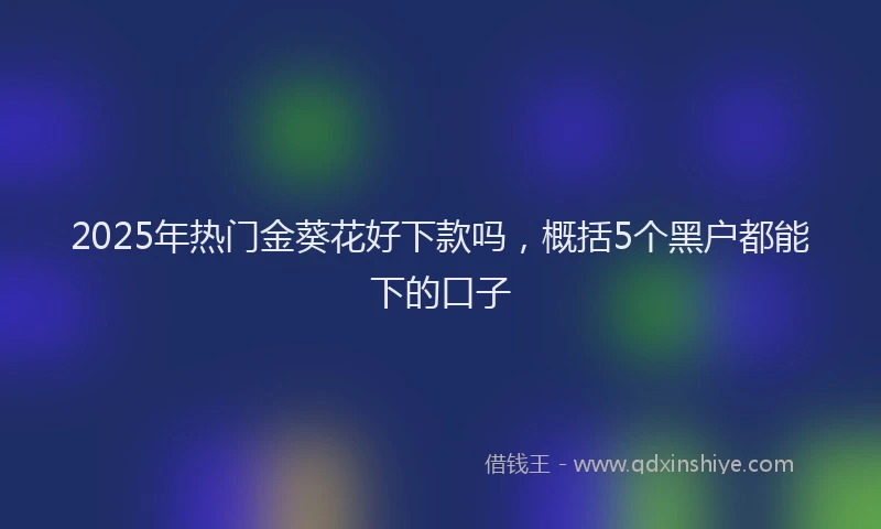 2025年热门金葵花好下款吗，概括5个黑户都能下的口子