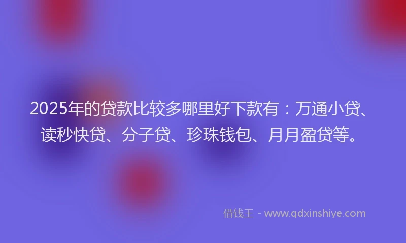 2025年的贷款比较多哪里好下款有:万通小贷、读秒快贷、分子贷、珍珠钱包、月月盈贷等。