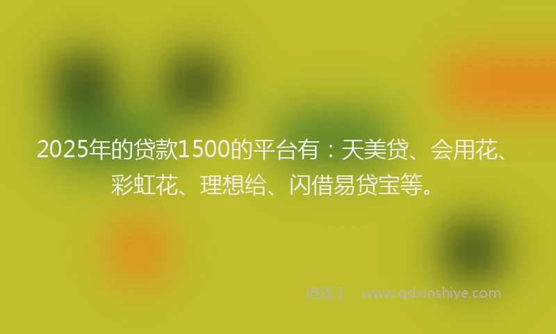 2025年的贷款1500的平台有:天美贷、会用花、彩虹花、理想给、闪借易贷宝等。