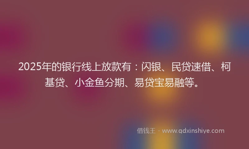 2025年的银行线上放款有:闪银、民贷速借、柯基贷、小金鱼分期、易贷宝易融等。