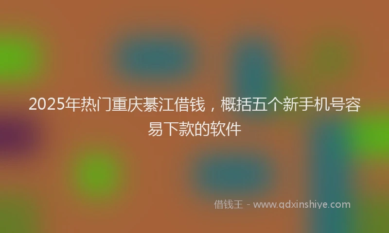 2025年热门重庆綦江借钱，概括五个新手机号容易下款的软件