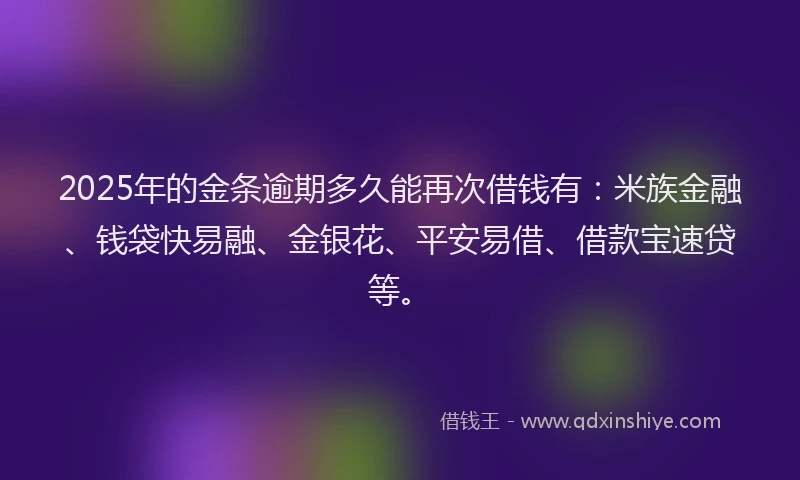 2025年的金条逾期多久能再次借钱有：米族金融、钱袋快易融、金银花、平安易借、借款宝速贷等。