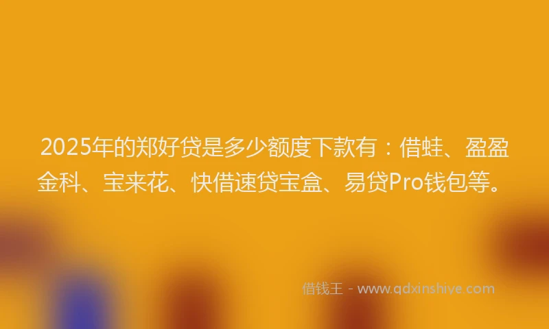 2025年的郑好贷是多少额度下款有:借蛙、盈盈金科、宝来花、快借速贷宝盒、易贷Pro钱包等。