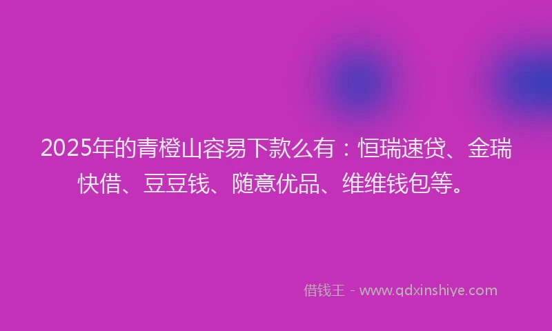 2025年的青橙山容易下款么有:恒瑞速贷、金瑞快借、豆豆钱、随意优品、维维钱包等。