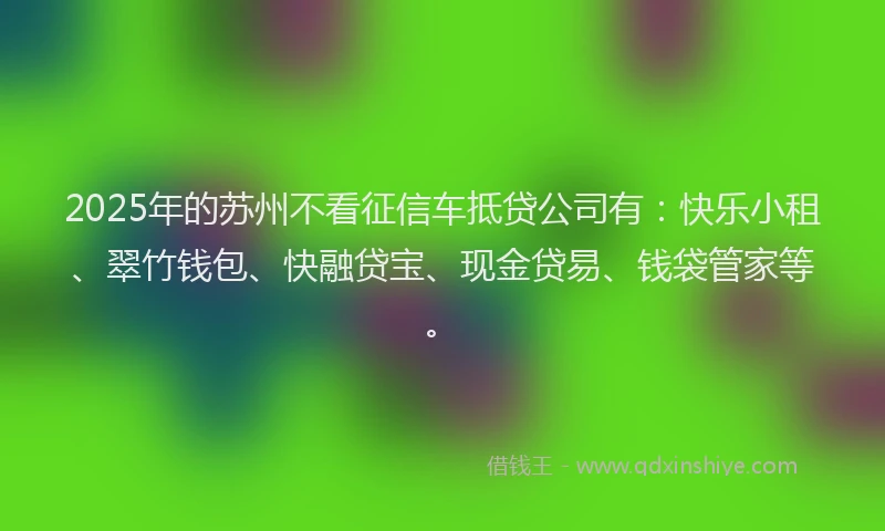 2025年的苏州不看征信车抵贷公司有：快乐小租、翠竹钱包、快融贷宝、现金贷易、钱袋管家等。