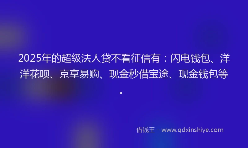 2025年的超级法人贷不看征信有：闪电钱包、洋洋花呗、京享易购、现金秒借宝途、现金钱包等。