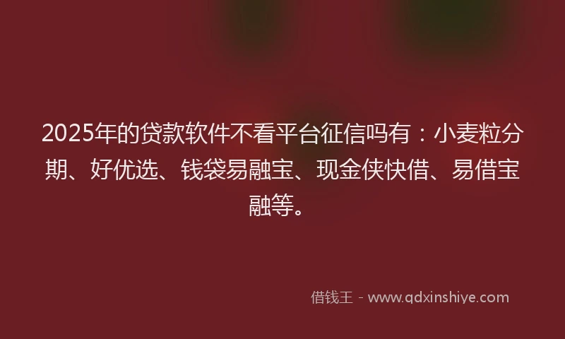 2025年的贷款软件不看平台征信吗有：小麦粒分期、好优选、钱袋易融宝、现金侠快借、易借宝融等。