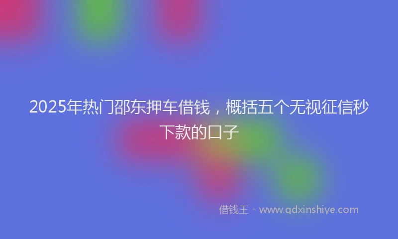 2025年热门邵东押车借钱，概括五个无视征信秒下款的口子