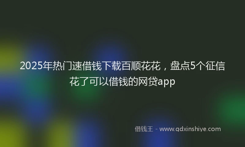 2025年热门速借钱下载百顺花花，盘点5个征信花了可以借钱的网贷app