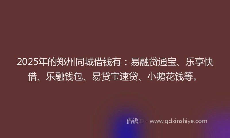 2025年的郑州同城借钱有：易融贷通宝、乐享快借、乐融钱包、易贷宝速贷、小鹅花钱等。