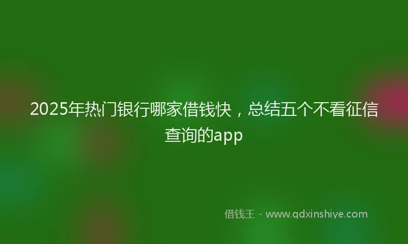2025年热门银行哪家借钱快,总结五个不看征信查询的app