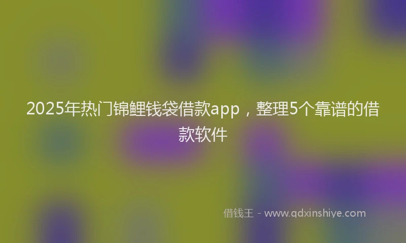 2025年热门锦鲤钱袋借款app，整理5个靠谱的借款软件