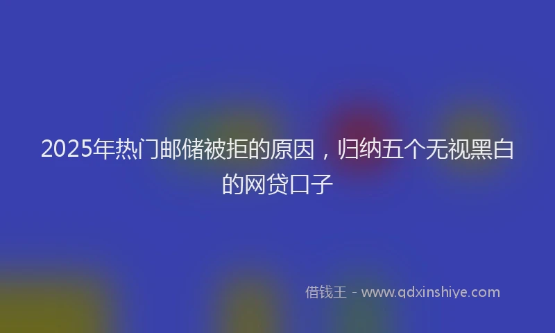 2025年热门邮储被拒的原因,归纳五个无视黑白的网贷口子