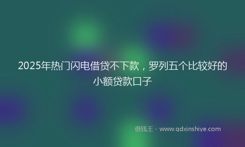 2025年热门闪电借贷不下款,罗列五个比较好的小额贷款口子