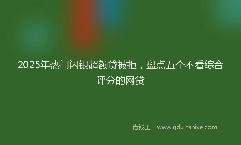 2025年热门闪银超额贷被拒，盘点五个不看综合评分的网贷