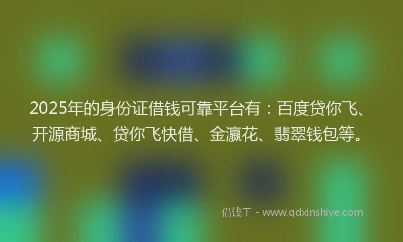 2025年的身份证借钱可靠平台有:百度贷你飞、开源商城、贷你飞快借、金瀛花、翡翠钱包等。