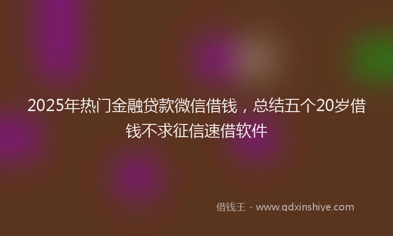 2025年热门金融贷款微信借钱，总结五个20岁借钱不求征信速借软件