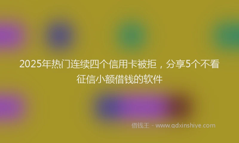 2025年热门连续四个信用卡被拒，分享5个不看征信小额借钱的软件