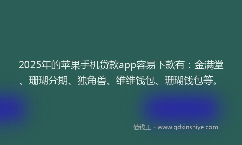 2025年的苹果手机贷款app容易下款有：金满堂、珊瑚分期、独角兽、维维钱包、珊瑚钱包等。