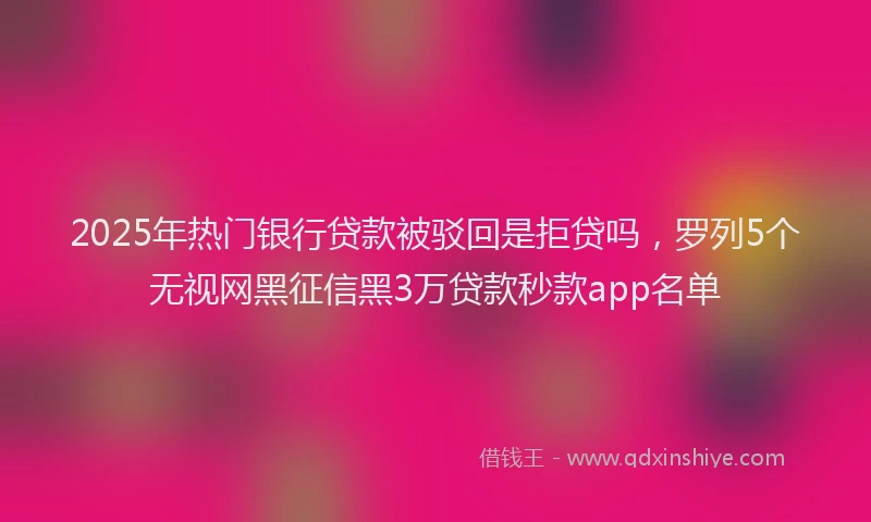 2025年热门银行贷款被驳回是拒贷吗，罗列5个无视网黑征信黑3万贷款秒款app名单