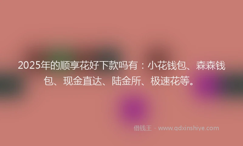 2025年的顺享花好下款吗有：小花钱包、森森钱包、现金直达、陆金所、极速花等。