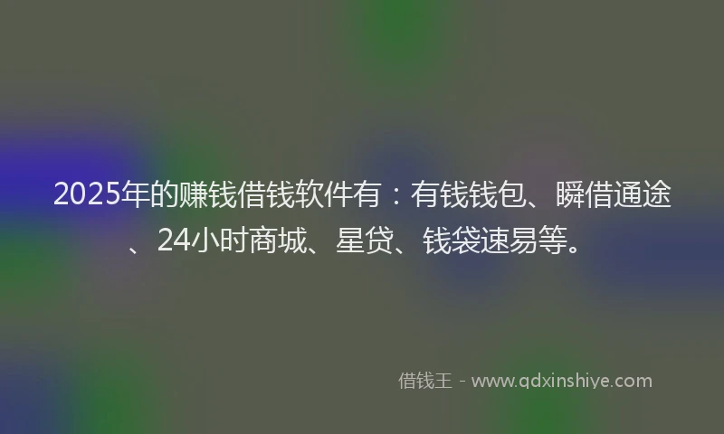 2025年的赚钱借钱软件有:有钱钱包、瞬借通途、24小时商城、星贷、钱袋速易等。