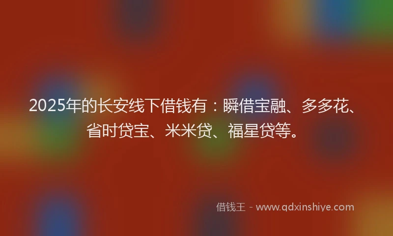 2025年的长安线下借钱有：瞬借宝融、多多花、省时贷宝、米米贷、福星贷等。
