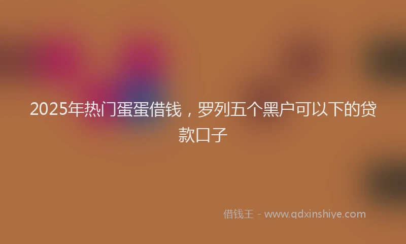 2025年热门蛋蛋借钱,罗列五个黑户可以下的贷款口子