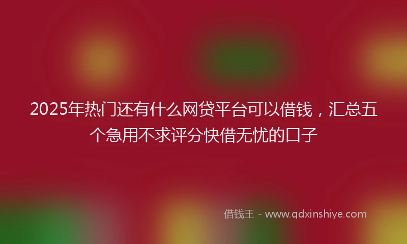 2025年热门还有什么网贷平台可以借钱,汇总五个急用不求评分快借无忧的口子
