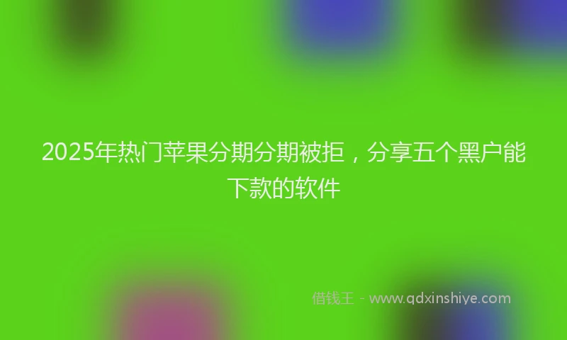2025年热门苹果分期分期被拒,分享五个黑户能下款的软件