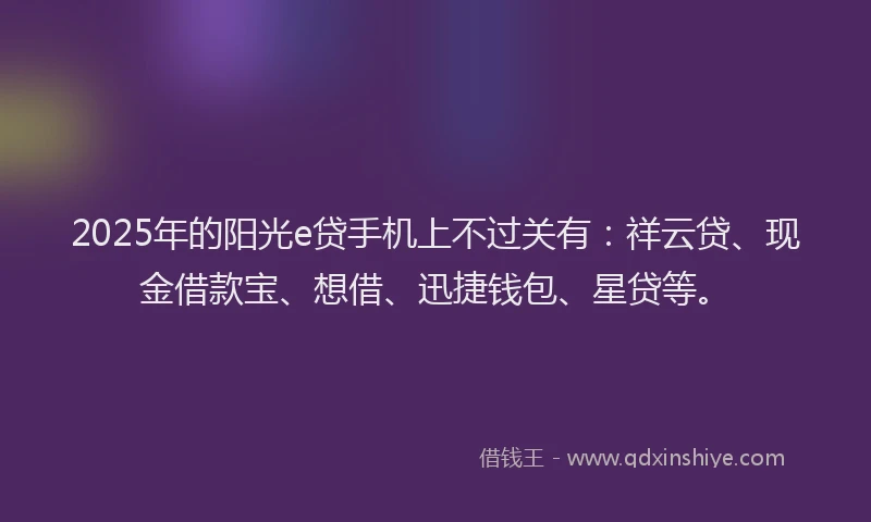 2025年的阳光e贷手机上不过关有：祥云贷、现金借款宝、想借、迅捷钱包、星贷等。