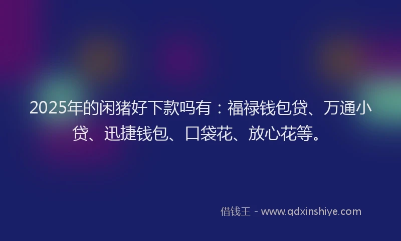 2025年的闲猪好下款吗有:福禄钱包贷、万通小贷、迅捷钱包、口袋花、放心花等。