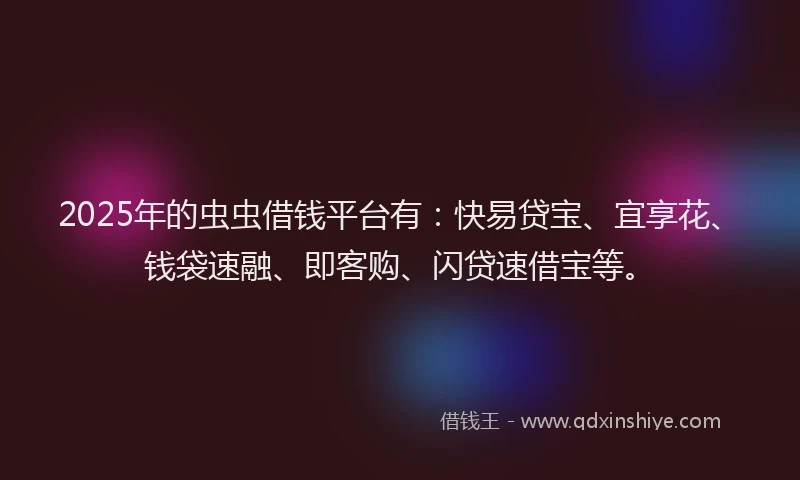 2025年的虫虫借钱平台有：快易贷宝、宜享花、钱袋速融、即客购、闪贷速借宝等。