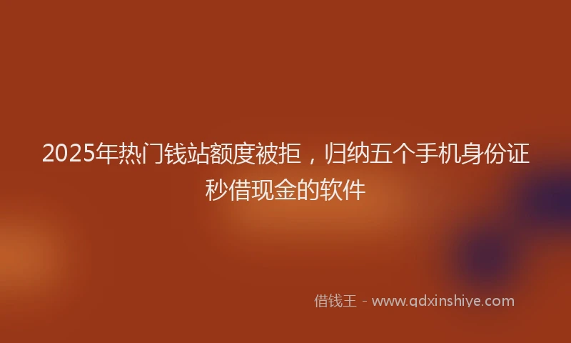 2025年热门钱站额度被拒，归纳五个手机身份证秒借现金的软件