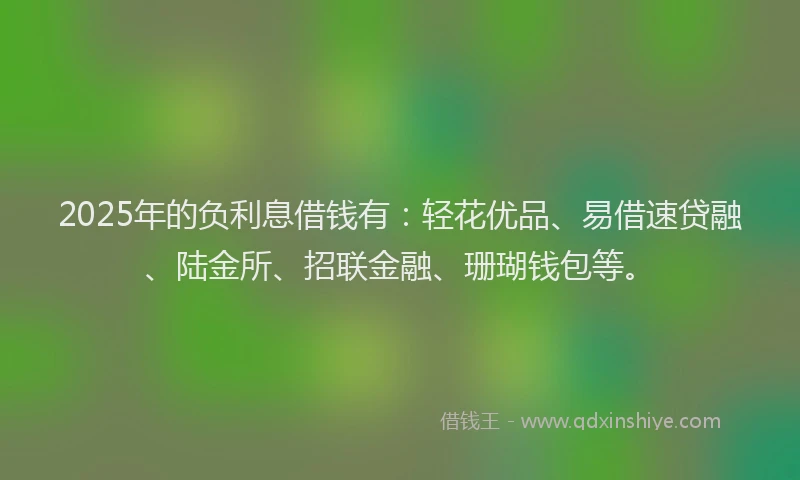 2025年的负利息借钱有:轻花优品、易借速贷融、陆金所、招联金融、珊瑚钱包等。