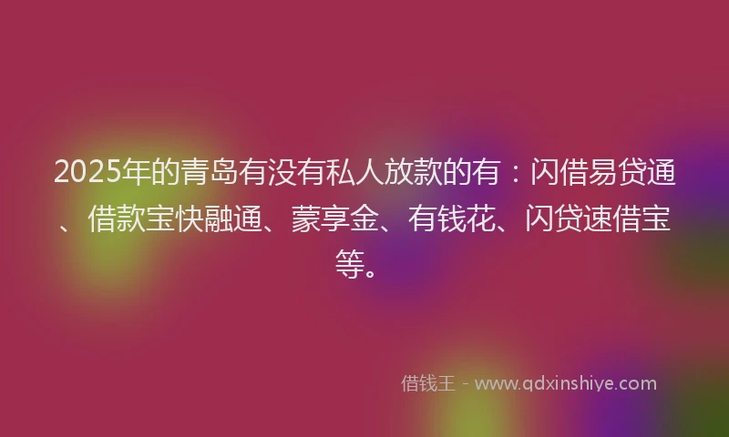 2025年的青岛有没有私人放款的有：闪借易贷通、借款宝快融通、蒙享金、有钱花、闪贷速借宝等。