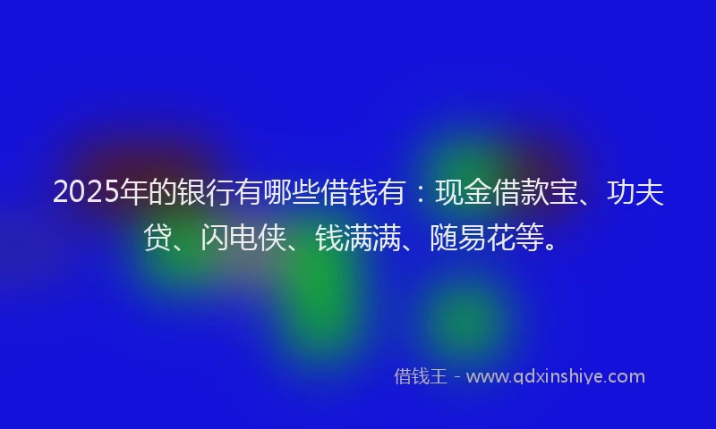 2025年的银行有哪些借钱有:现金借款宝、功夫贷、闪电侠、钱满满、随易花等。