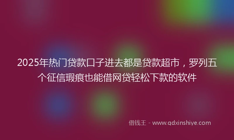 2025年热门贷款口子进去都是贷款超市,罗列五个征信瑕疵也能借网贷轻松下款的软件
