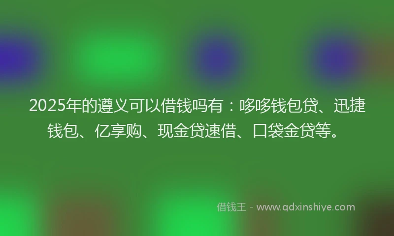 2025年的遵义可以借钱吗有:哆哆钱包贷、迅捷钱包、亿享购、现金贷速借、口袋金贷等。
